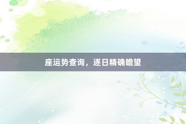 座运势查询，逐日精确瞻望