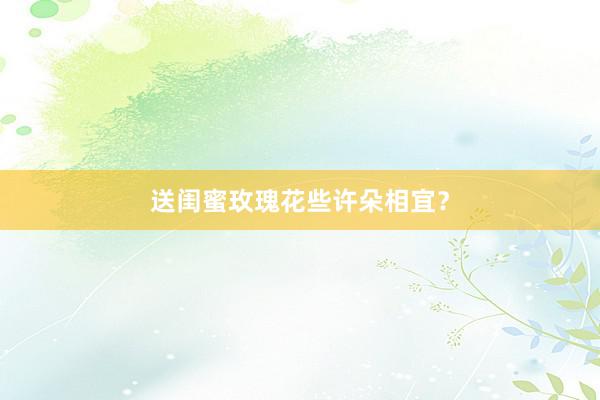送闺蜜玫瑰花些许朵相宜？