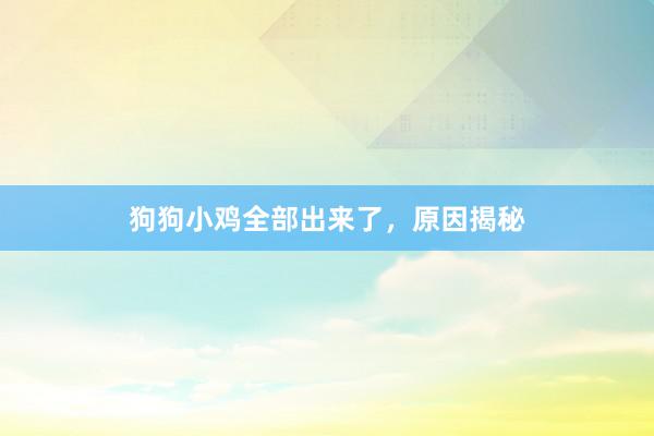 狗狗小鸡全部出来了,原因揭秘