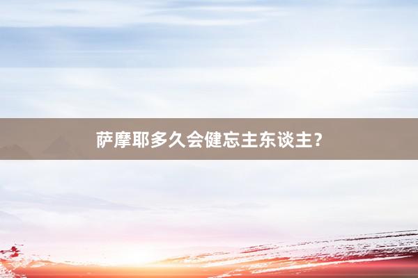 萨摩耶多久会健忘主东谈主？